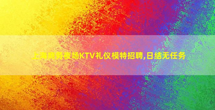 上海商务夜场KTV礼仪模特招聘,日结无任务